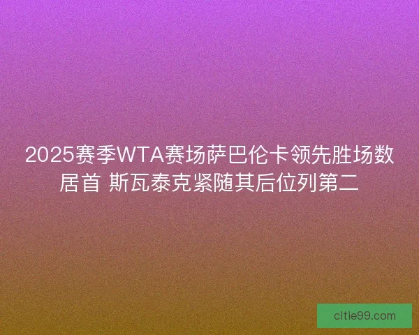 2025赛季WTA赛场萨巴伦卡领先胜场数居首 斯瓦泰克紧随其后位列第二