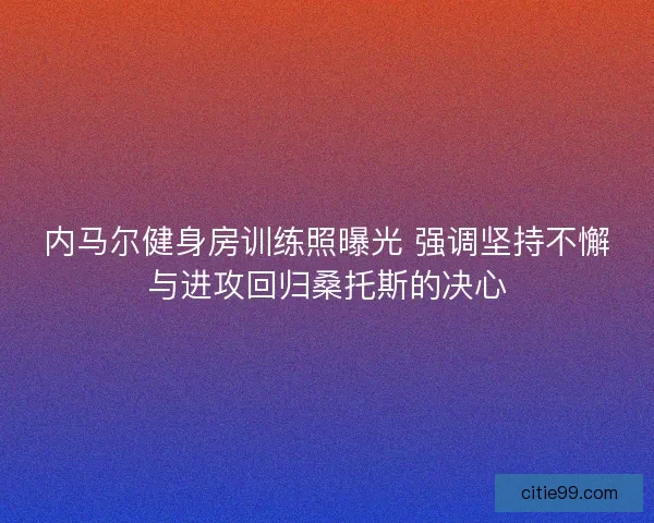 内马尔健身房训练照曝光 强调坚持不懈与进攻回归桑托斯的决心 内马尔健身房训练照曝光 强调坚持不懈与进攻回归桑托斯的决心