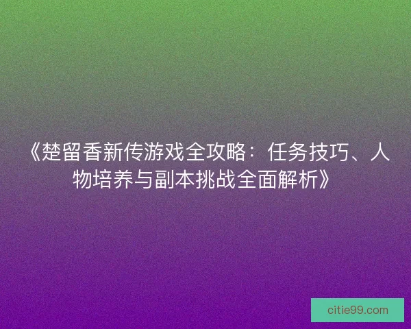 《楚留香新传游戏全攻略：任务技巧、人物培养与副本挑战全面解析》