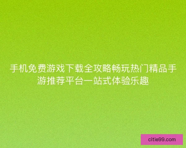 手机免费游戏下载全攻略畅玩热门精品手游推荐平台一站式体验乐趣