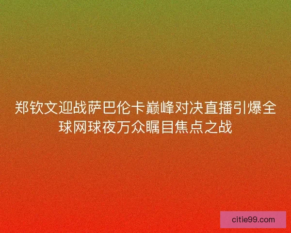 郑钦文迎战萨巴伦卡巅峰对决直播引爆全球网球夜万众瞩目焦点之战 郑钦文迎战萨巴伦卡巅峰对决直播引爆全球网球夜万众瞩目焦点之战