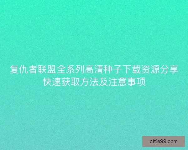 复仇者联盟全系列高清种子下载资源分享快速获取方法及注意事项