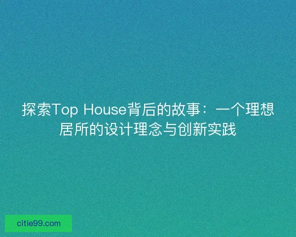 探索Top House背后的故事：一个理想居所的设计理念与创新实践