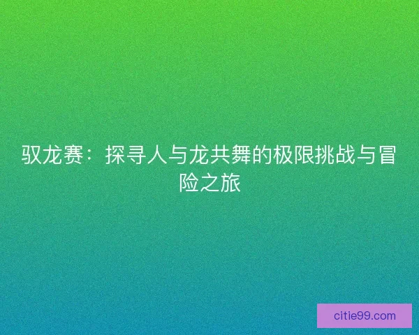 驭龙赛:探寻人与龙共舞的极限挑战与冒险之旅 驭龙赛:探寻人与龙共舞的极限挑战与冒险之旅