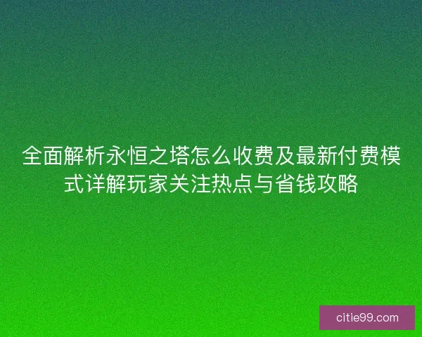 全面解析永恒之塔怎么收费及最新付费模式详解玩家关注热点与省钱攻略