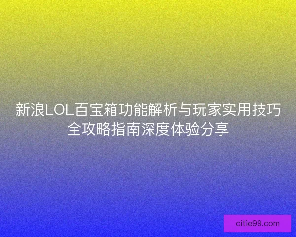 新浪LOL百宝箱功能解析与玩家实用技巧全攻略指南深度体验分享 新浪LOL百宝箱功能解析与玩家实用技巧全攻略指南深度体验分享