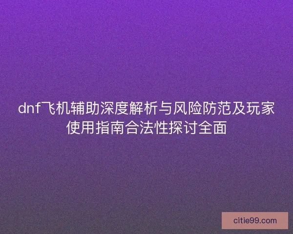dnf飞机辅助深度解析与风险防范及玩家使用指南合法性探讨全面 dnf飞机辅助深度解析与风险防范及玩家使用指南合法性探讨全面