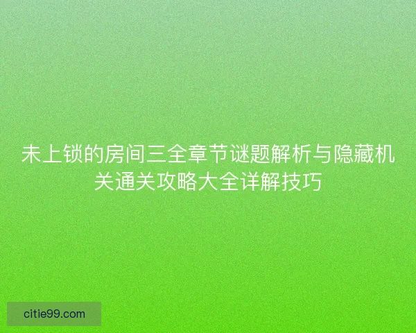 未上锁的房间三全章节谜题解析与隐藏机关通关攻略大全详解技巧