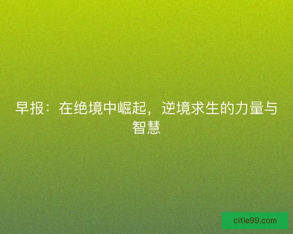 早报:在绝境中崛起,逆境求生的力量与智慧 早报:在绝境中崛起,逆境求生的力量与智慧