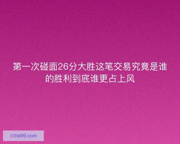 第一次碰面26分大胜这笔交易究竟是谁的胜利到底谁更占上风