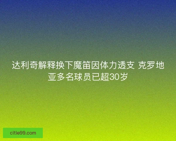 达利奇解释换下魔笛因体力透支 克罗地亚多名球员已超30岁