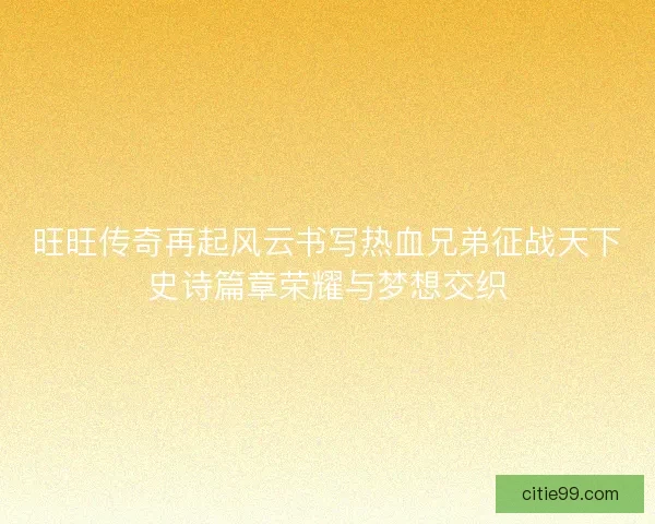 旺旺传奇再起风云书写热血兄弟征战天下史诗篇章荣耀与梦想交织
