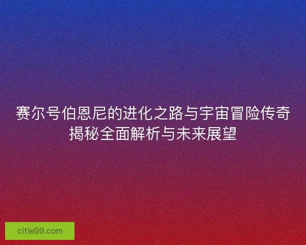 赛尔号伯恩尼的进化之路与宇宙冒险传奇揭秘全面解析与未来展望