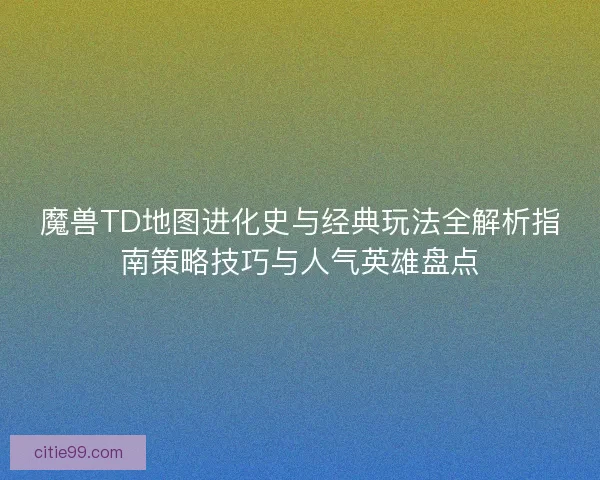 魔兽TD地图进化史与经典玩法全解析指南策略技巧与人气英雄盘点