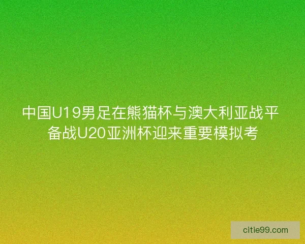 中国U19男足在熊猫杯与澳大利亚战平 备战U20亚洲杯迎来重要模拟考