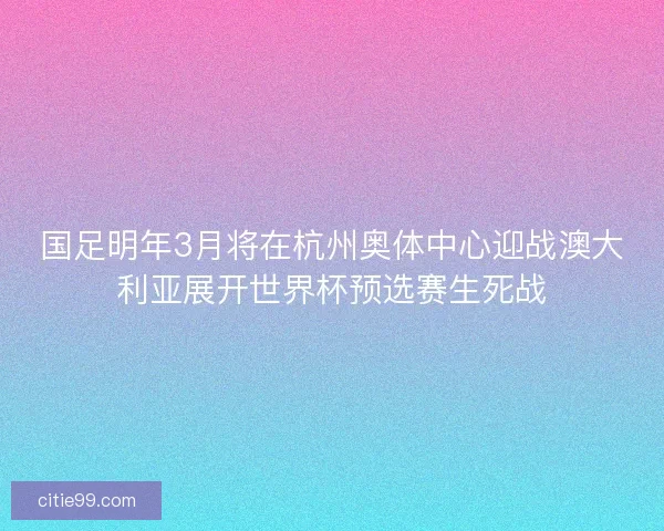 国足明年3月将在杭州奥体中心迎战澳大利亚展开世界杯预选赛生死战