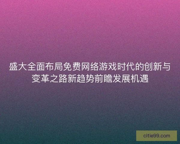 盛大全面布局免费网络游戏时代的创新与变革之路新趋势前瞻发展机遇