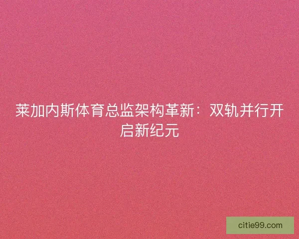 莱加内斯体育总监架构革新：双轨并行开启新纪元