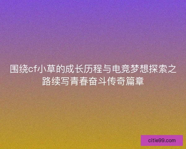 围绕cf小草的成长历程与电竞梦想探索之路续写青春奋斗传奇篇章 围绕cf小草的成长历程与电竞梦想探索之路续写青春奋斗传奇篇章