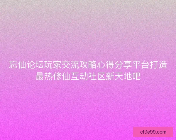 忘仙论坛玩家交流攻略心得分享平台打造最热修仙互动社区新天地吧