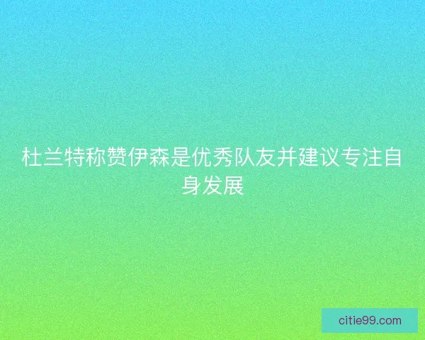 杜兰特称赞伊森是优秀队友并建议专注自身发展