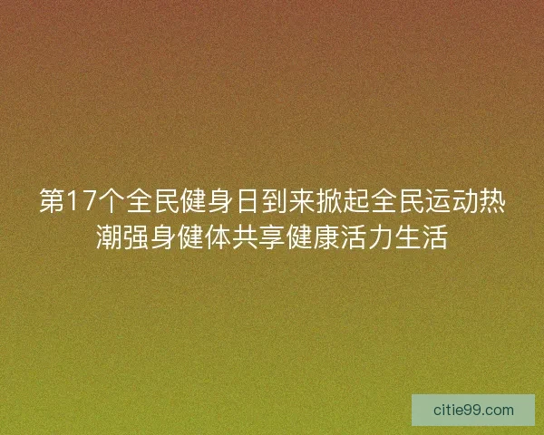 第17个全民健身日到来掀起全民运动热潮强身健体共享健康活力生活