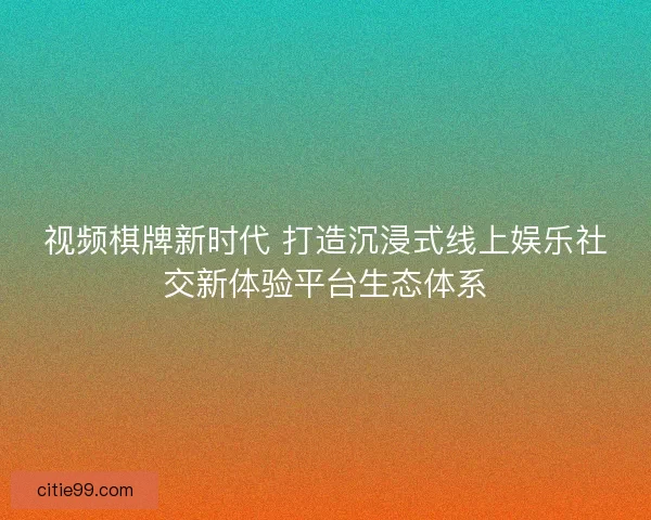 视频棋牌新时代 打造沉浸式线上娱乐社交新体验平台生态体系