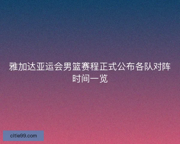 雅加达亚运会男篮赛程正式公布各队对阵时间一览