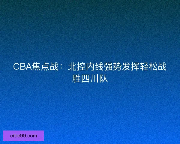 CBA焦点战：北控内线强势发挥轻松战胜四川队