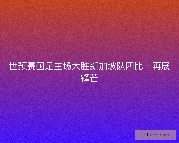 世预赛国足主场大胜新加坡队四比一再展锋芒