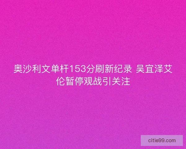 奥沙利文单杆153分刷新纪录 吴宜泽艾伦暂停观战引关注