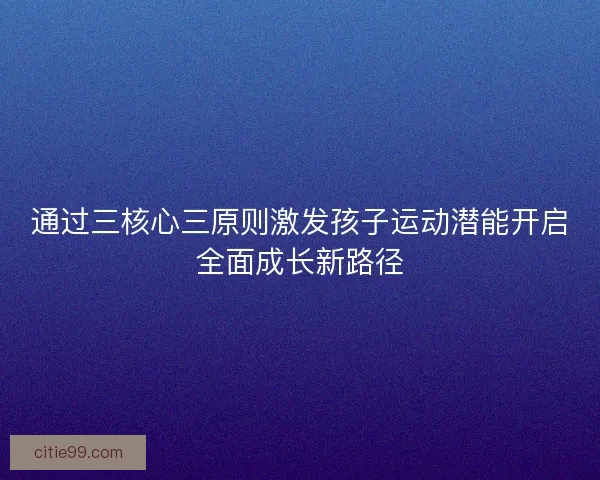 通过三核心三原则激发孩子运动潜能开启全面成长新路径