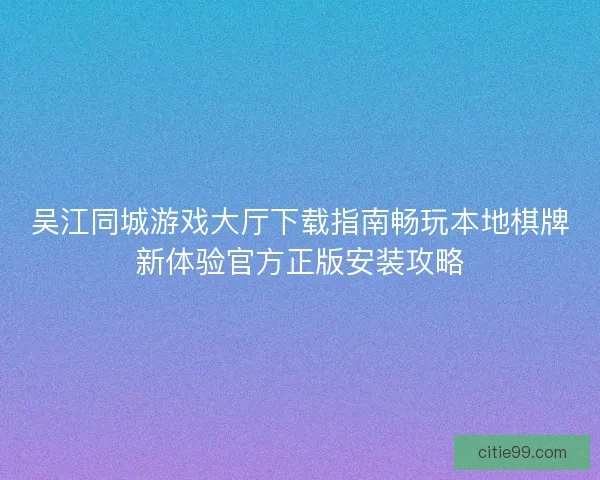 吴江同城游戏大厅下载指南畅玩本地棋牌新体验官方正版安装攻略 吴江同城游戏大厅下载指南畅玩本地棋牌新体验官方正版安装攻略