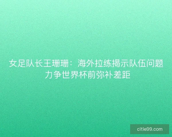女足队长王珊珊:海外拉练揭示队伍问题 力争世界杯前弥补差距 女足队长王珊珊:海外拉练揭示队伍问题 力争世界杯前弥补差距