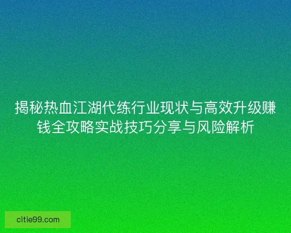 揭秘热血江湖代练行业现状与高效升级赚钱全攻略实战技巧分享与风险解析