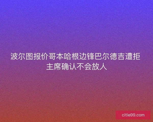 波尔图报价哥本哈根边锋巴尔德吉遭拒 主席确认不会放人