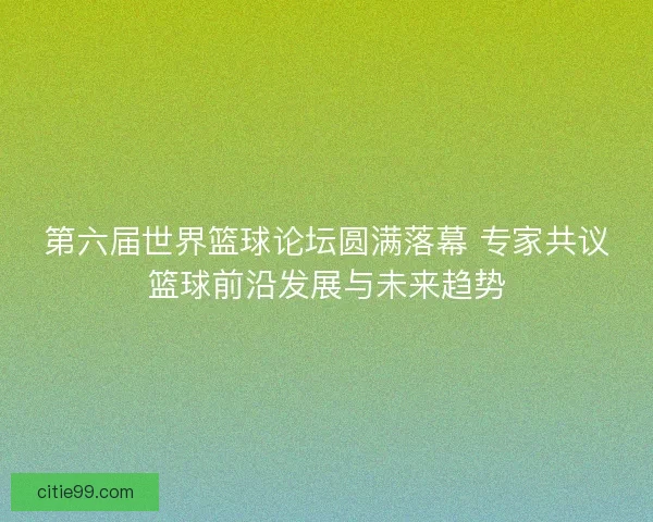 第六届世界篮球论坛圆满落幕 专家共议篮球前沿发展与未来趋势
