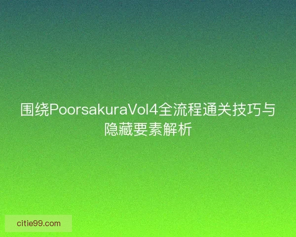 围绕PoorsakuraVol4全流程通关技巧与隐藏要素解析