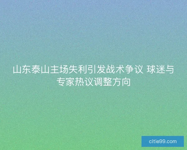 山东泰山主场失利引发战术争议 球迷与专家热议调整方向 山东泰山主场失利引发战术争议 球迷与专家热议调整方向