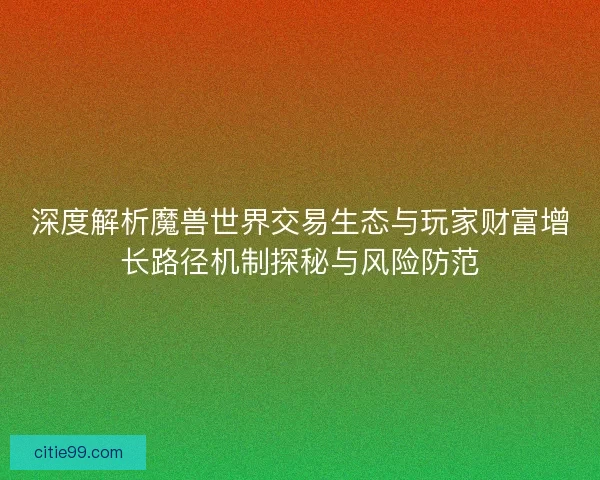 深度解析魔兽世界交易生态与玩家财富增长路径机制探秘与风险防范