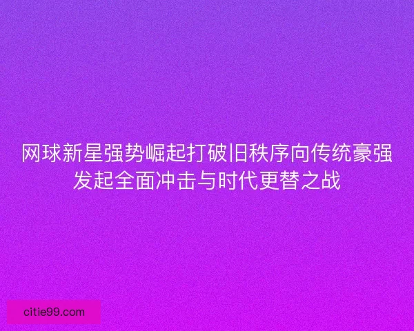 网球新星强势崛起打破旧秩序向传统豪强发起全面冲击与时代更替之战