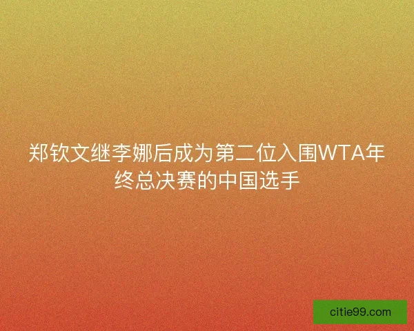 郑钦文继李娜后成为第二位入围WTA年终总决赛的中国选手